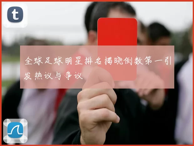 全球足球明星排名揭晓倒数第一引发热议与争议