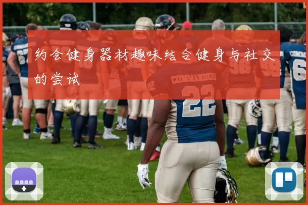 约会健身器材趣味结合健身与社交的尝试